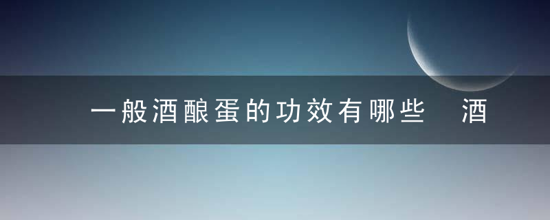 一般酒酿蛋的功效有哪些 酒酿蛋怎么吃最好